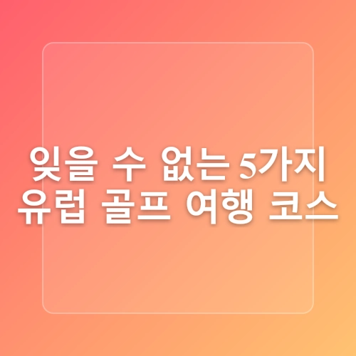 해외골프여행 꿀팁 추천지 유럽Best5 여행모음zip챌린지