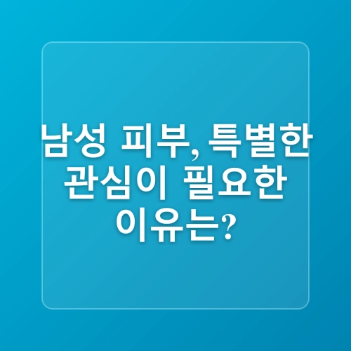 남성 스킨케어의 중요성과 계절별 피부 관리