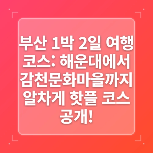 2025 부산 1박 2일 핫플 여행코스 해운대 감천문화마을 광안리 완전정복 post thumbnail image