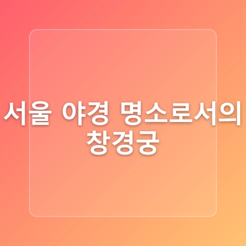 서울 야경 명소 창경궁 야간개장 물빛연화 대온실 여름 데이트