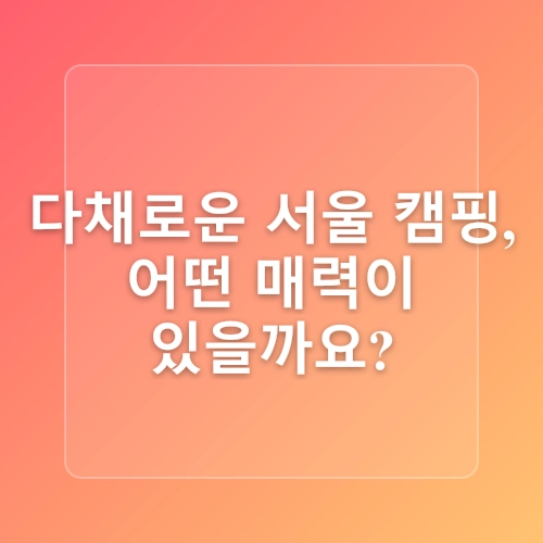 서울 도심 속 캠핑 명소 & 지방 폐교 캠핑장 총정리 (서울캠핑지도 기반)