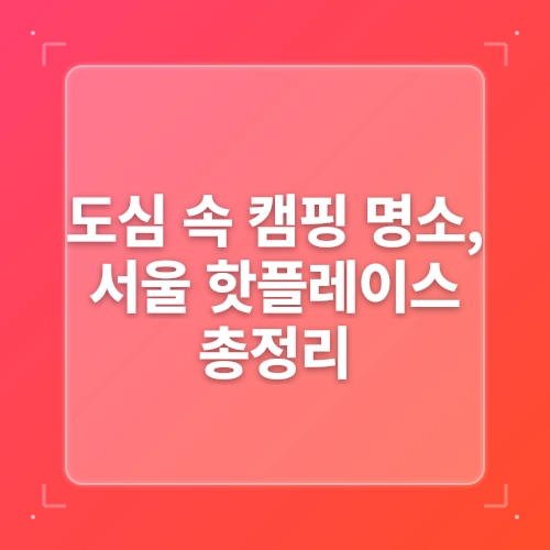 서울 도심 속 캠핑 명소 & 지방 폐교 캠핑장 총정리 (서울캠핑지도 기반)” post thumbnail image